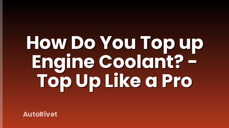 How Do You Top up Engine Coolant? - Top Up Like a Pro