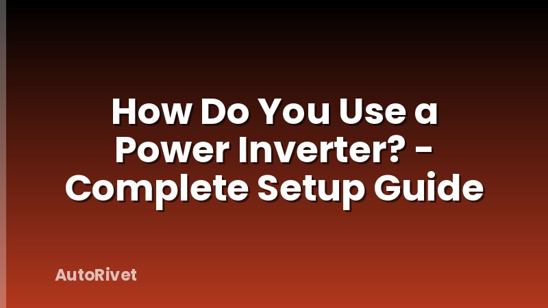 How Do You Use a Power Inverter? - Complete Setup Guide