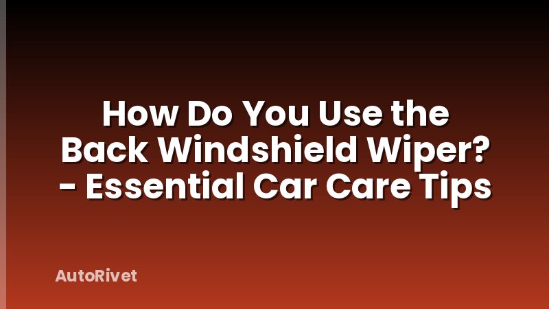 How Do You Use the Back Windshield Wiper? - Essential Car Care Tips