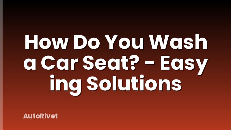 How Do You Wash a Car Seat? - Easy ing Solutions