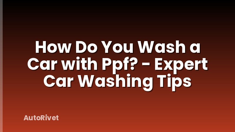 How Do You Wash a Car with Ppf? - Expert Car Washing Tips