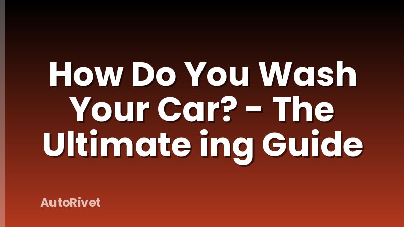 How Do You Wash Your Car? - The Ultimate ing Guide