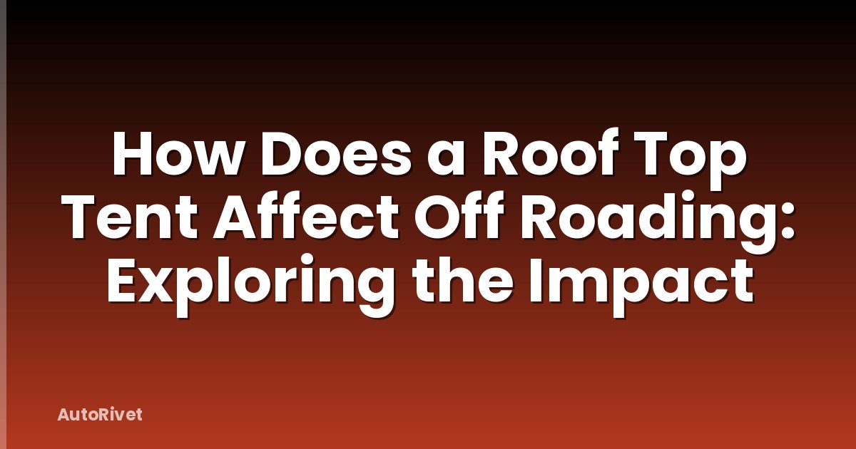 How Does a Roof Top Tent Affect Off Roading: Exploring the Impact