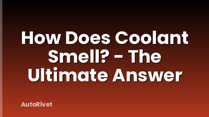 How Does Coolant Smell? - The Ultimate Answer