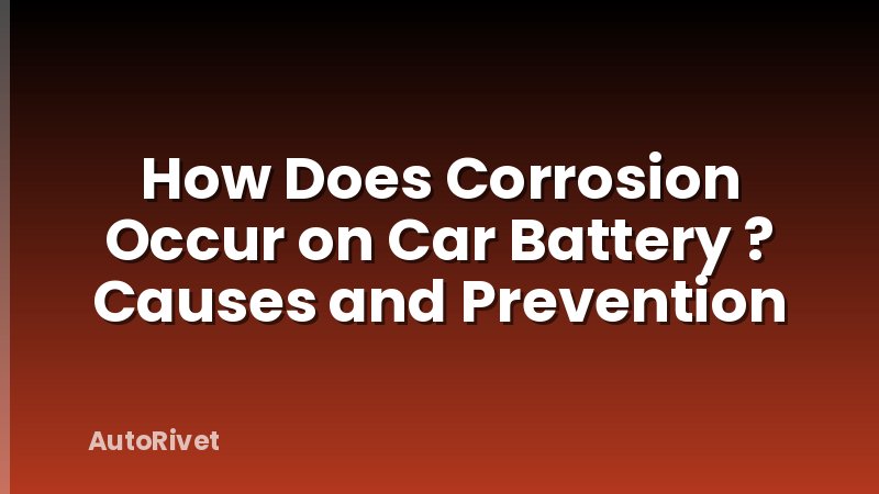 How Does Corrosion Occur on Car Battery ? Causes and Prevention