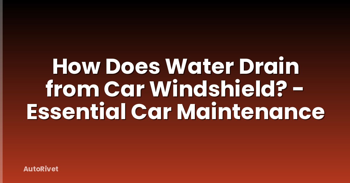 How Does Water Drain from Car Windshield? - Essential Car Maintenance