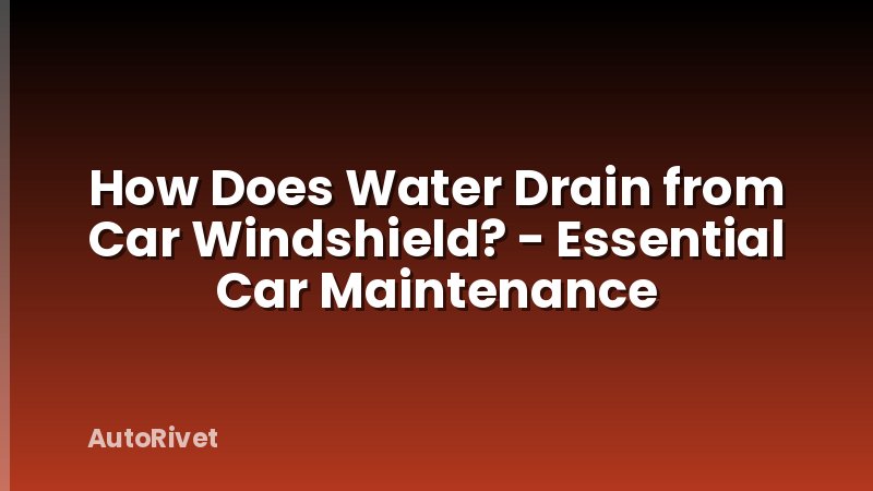 How Does Water Drain from Car Windshield? - Essential Car Maintenance