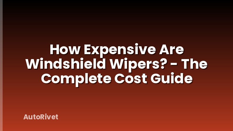 How Expensive Are Windshield Wipers? - The Complete Cost Guide