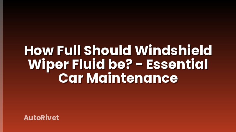 How Full Should Windshield Wiper Fluid be? - Essential Car Maintenance