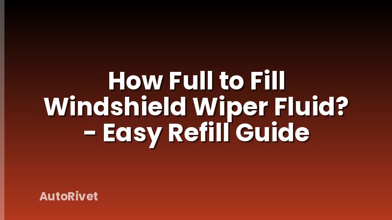 How Full to Fill Windshield Wiper Fluid? - Easy Refill Guide