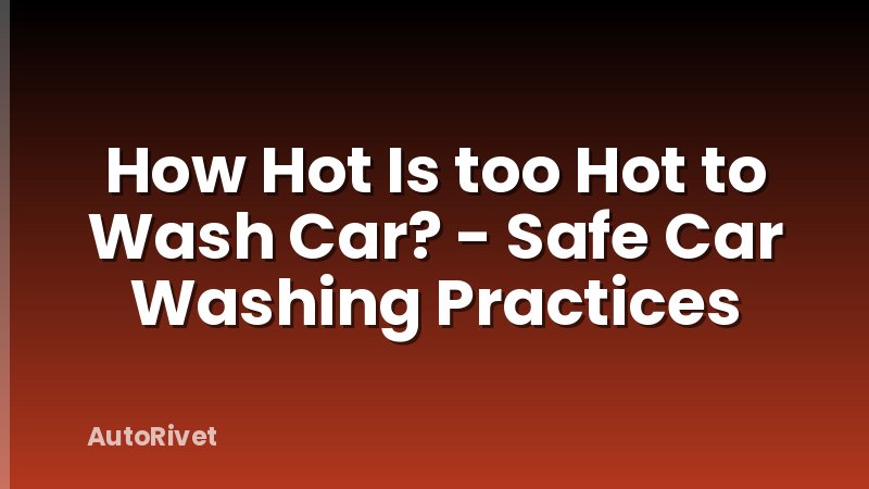 How Hot Is too Hot to Wash Car? - Safe Car Washing Practices