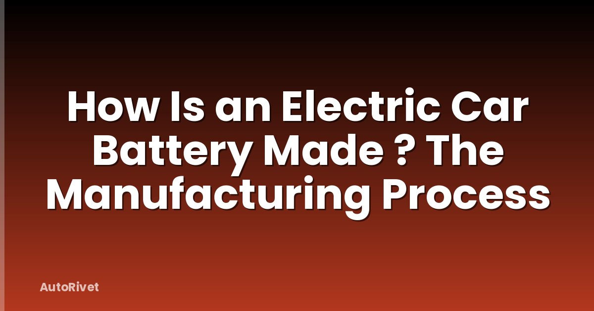 How Is an Electric Car Battery Made ? The Manufacturing Process