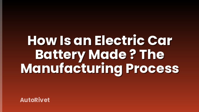How Is an Electric Car Battery Made ? The Manufacturing Process