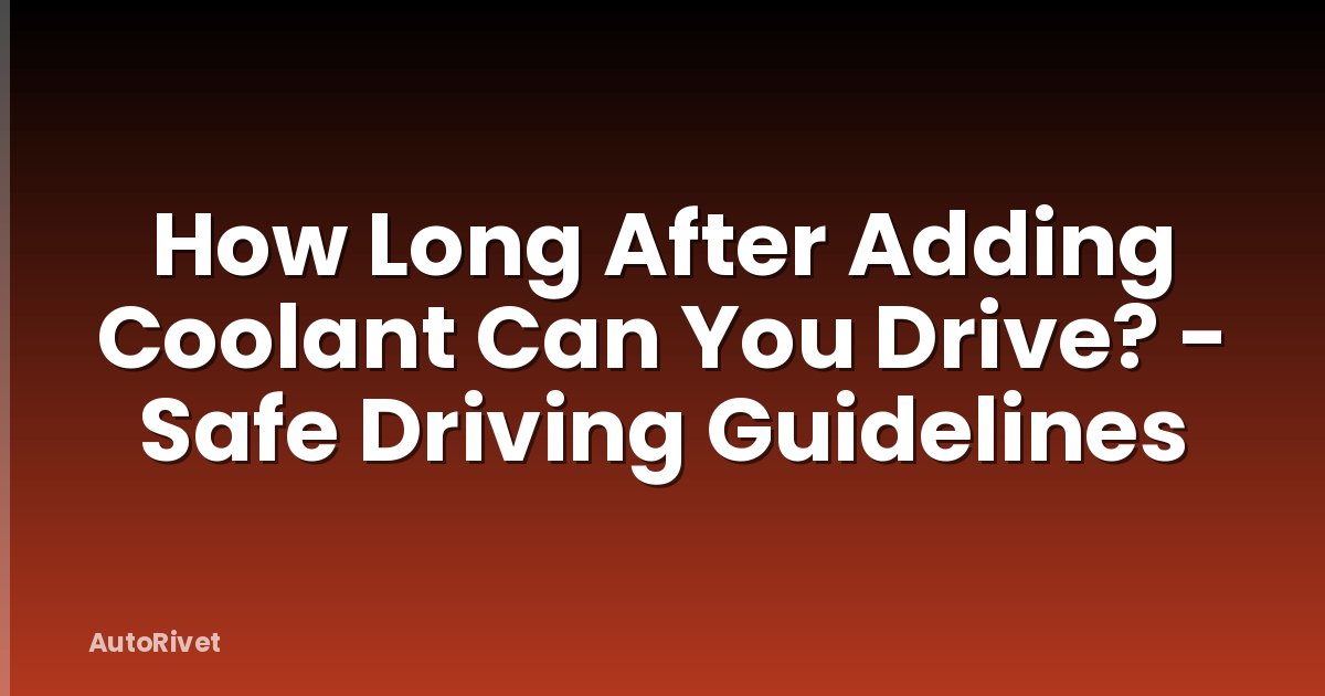 How Long After Adding Coolant Can You Drive? - Safe Driving Guidelines