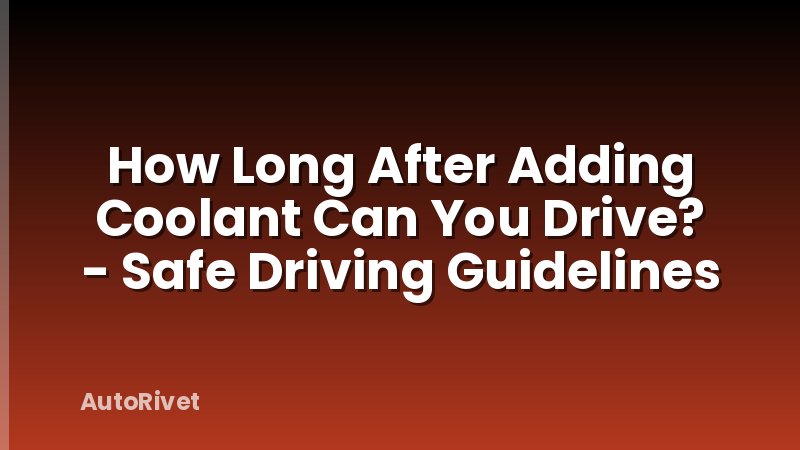 How Long After Adding Coolant Can You Drive? - Safe Driving Guidelines