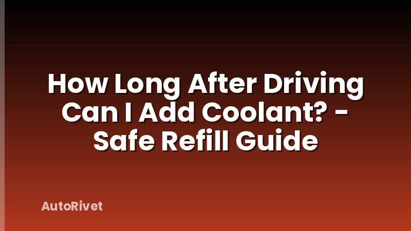 How Long After Driving Can I Add Coolant? - Safe Refill Guide
