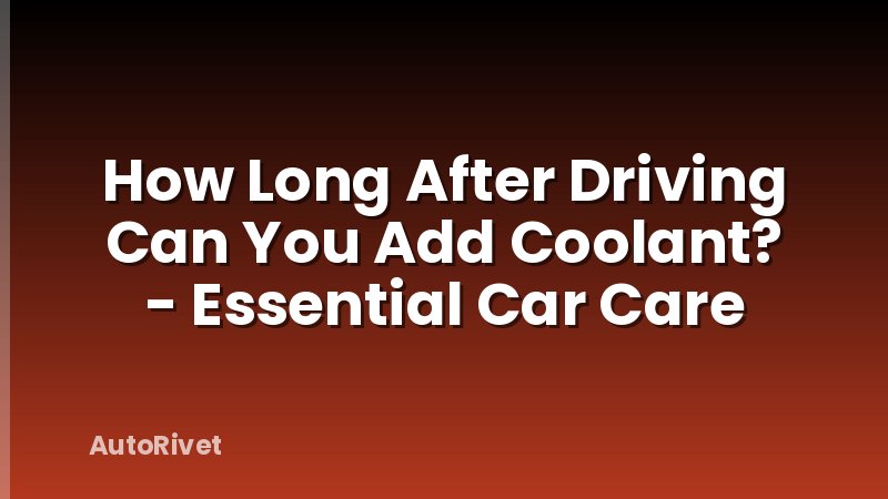 How Long After Driving Can You Add Coolant? - Essential Car Care