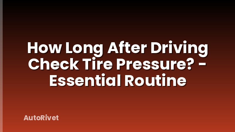 How Long After Driving Check Tire Pressure? - Essential Routine