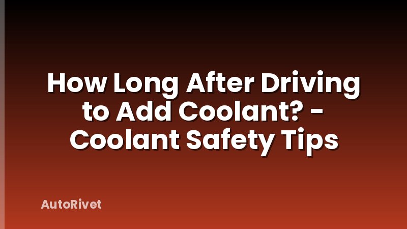 How Long After Driving to Add Coolant? - Coolant Safety Tips