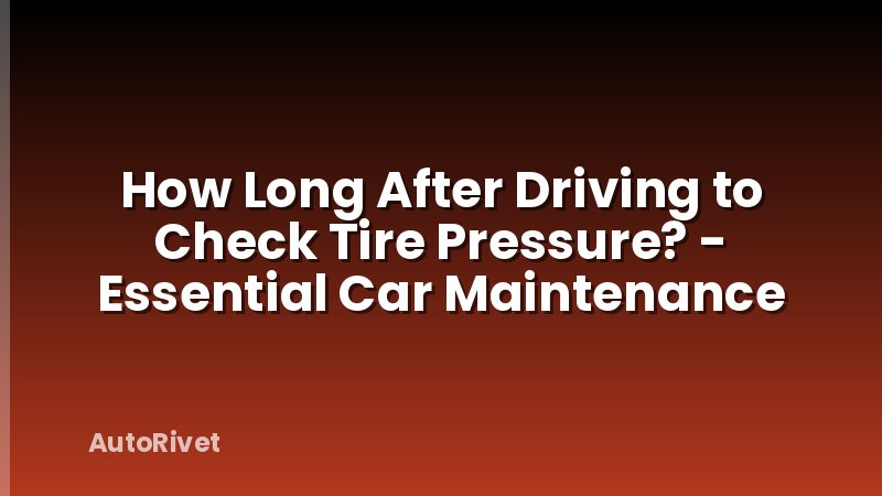 How Long After Driving to Check Tire Pressure? - Essential Car Maintenance