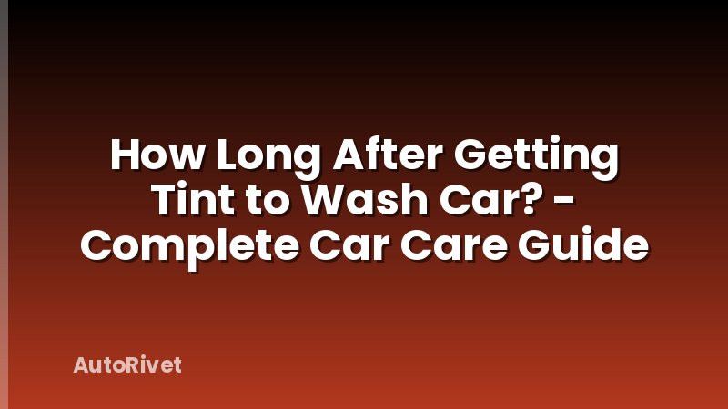 How Long After Getting Tint to Wash Car? - Complete Car Care Guide