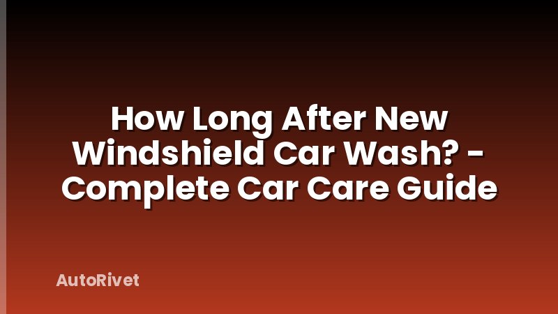 How Long After New Windshield Car Wash? - Complete Car Care Guide