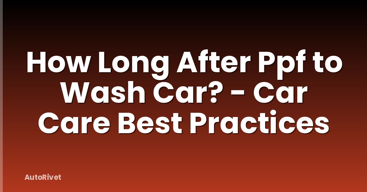 How Long After Ppf to Wash Car? - Car Care Best Practices