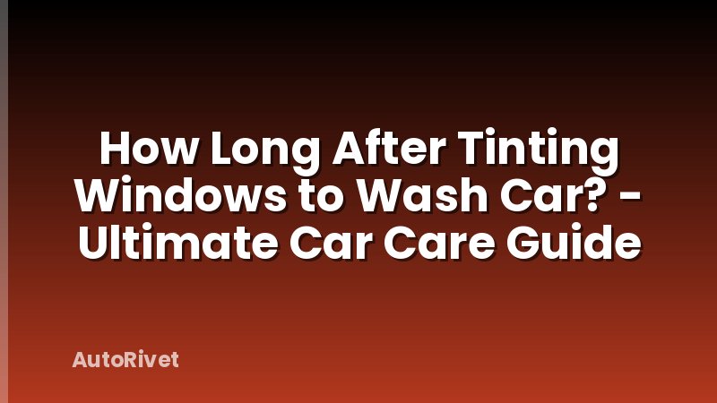 How Long After Tinting Windows to Wash Car? - Ultimate Car Care Guide