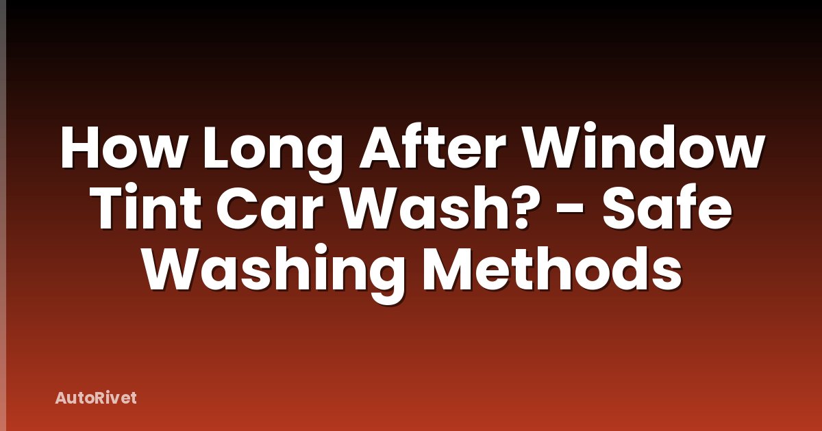 How Long After Window Tint Car Wash? - Safe Washing Methods