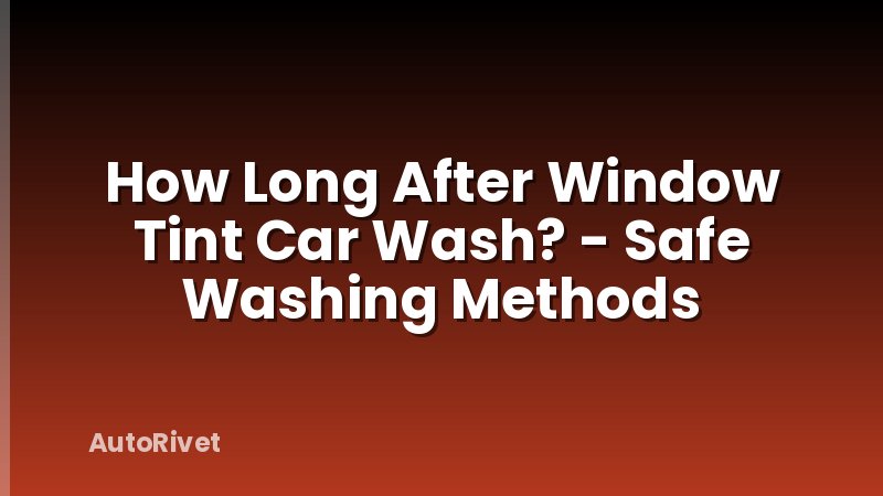 How Long After Window Tint Car Wash? - Safe Washing Methods