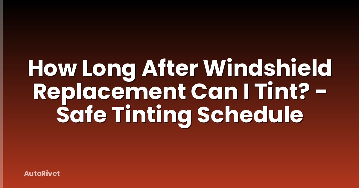 How Long After Windshield Replacement Can I Tint? - Safe Tinting Schedule