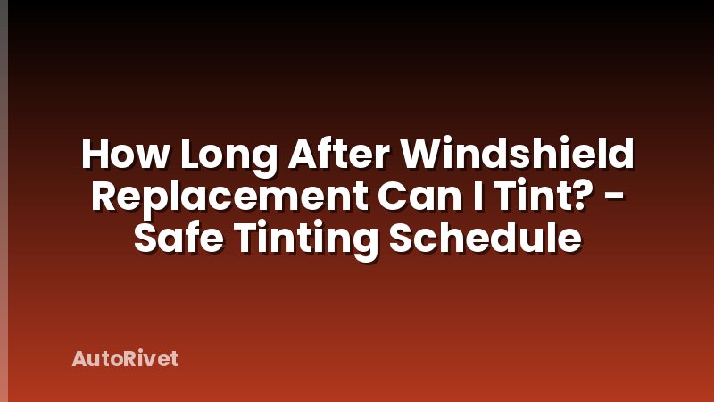 How Long After Windshield Replacement Can I Tint? - Safe Tinting Schedule