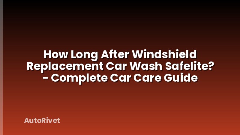 How Long After Windshield Replacement Car Wash Safelite? - Complete Car Care Guide