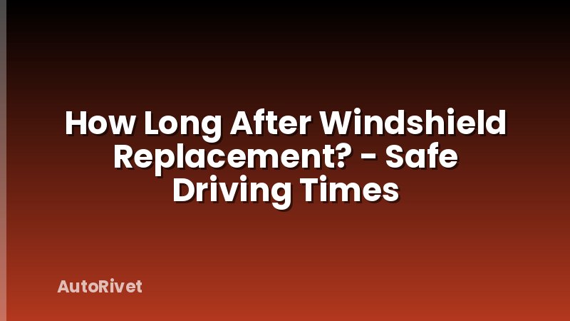 How Long After Windshield Replacement? - Safe Driving Times