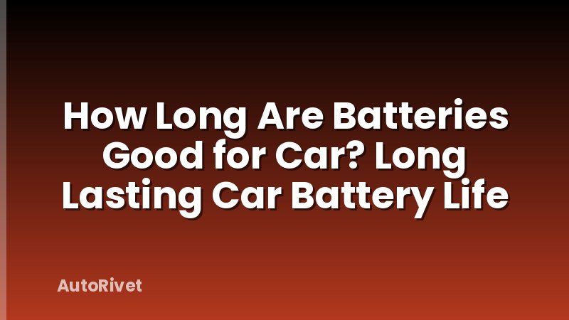 How Long Are Batteries Good for Car? Long Lasting Car Battery Life
