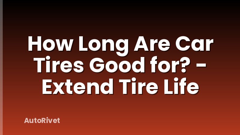 How Long Are Car Tires Good for? - Extend Tire Life