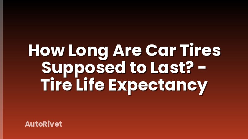 How Long Are Car Tires Supposed to Last? - Tire Life Expectancy
