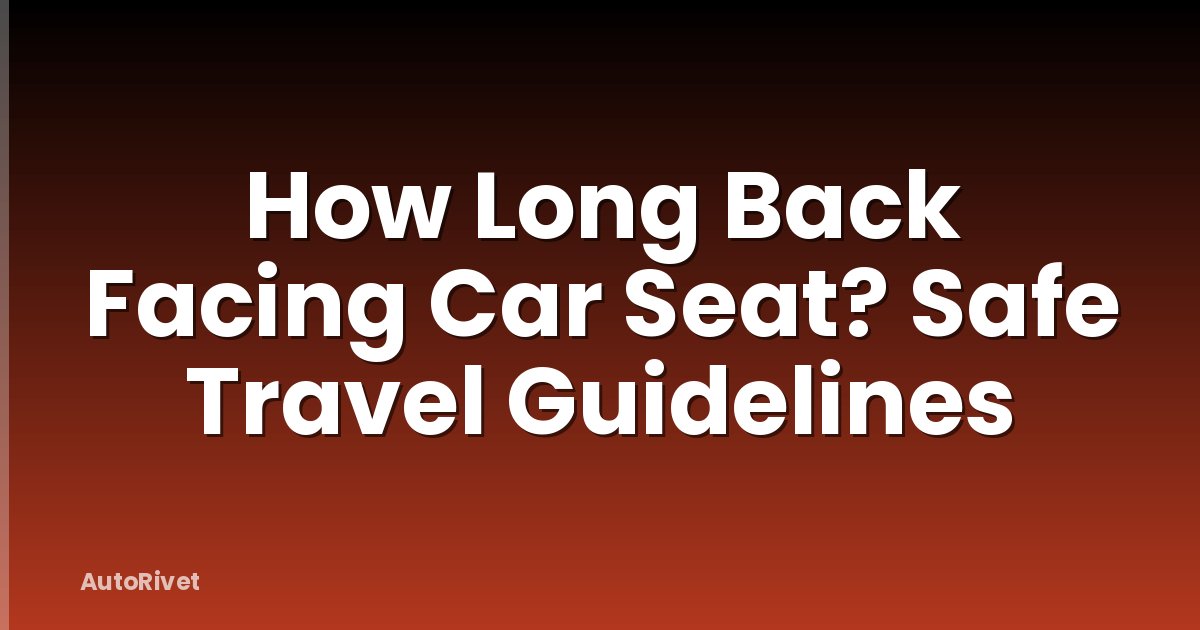 How Long Back Facing Car Seat? Safe Travel Guidelines