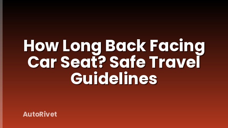 How Long Back Facing Car Seat? Safe Travel Guidelines