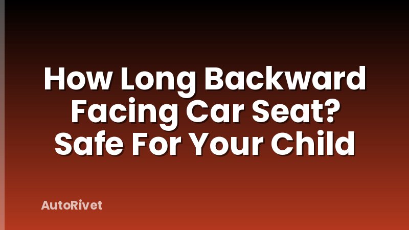 How Long Backward Facing Car Seat? Safe For Your Child