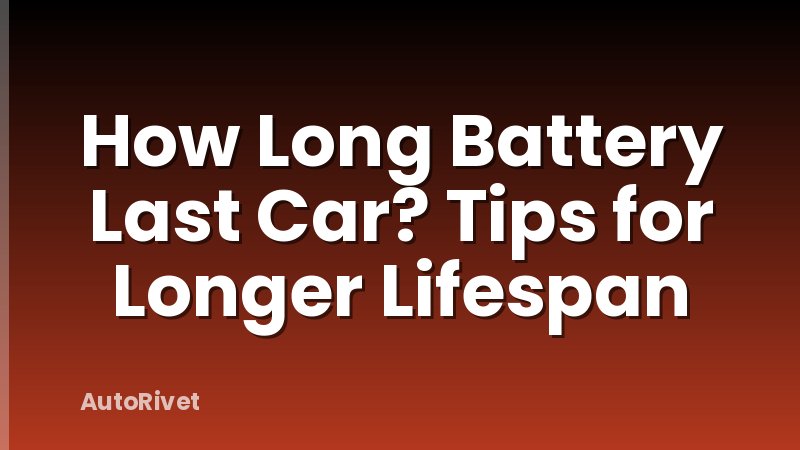 How Long Battery Last Car? Tips for Longer Lifespan