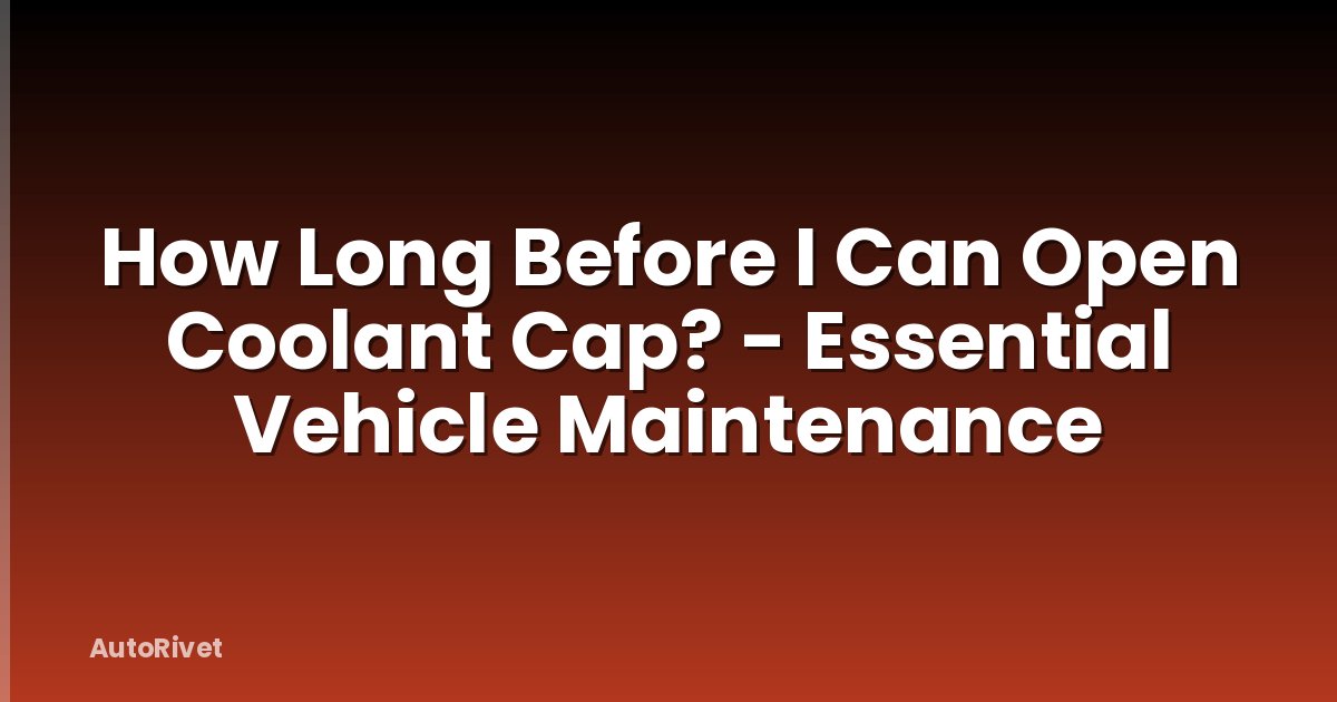 How Long Before I Can Open Coolant Cap? - Essential Vehicle Maintenance