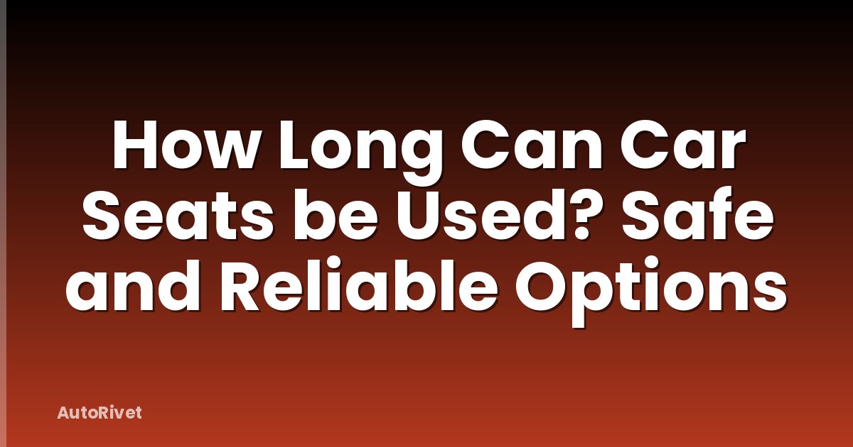 How Long Can Car Seats be Used? Safe and Reliable Options