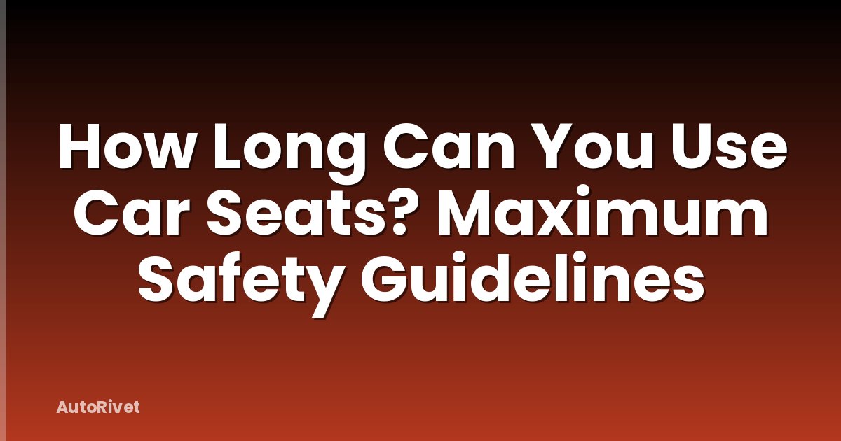 How Long Can You Use Car Seats? Maximum Safety Guidelines
