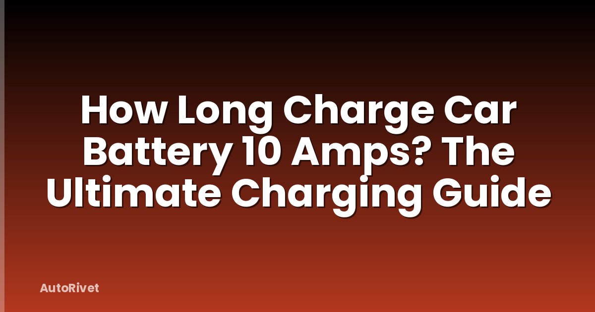 How Long Charge Car Battery 10 Amps? The Ultimate Charging Guide