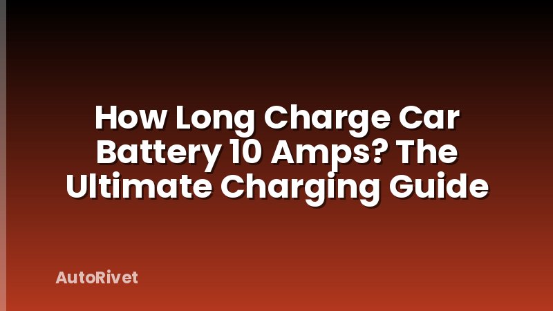 How Long Charge Car Battery 10 Amps? The Ultimate Charging Guide