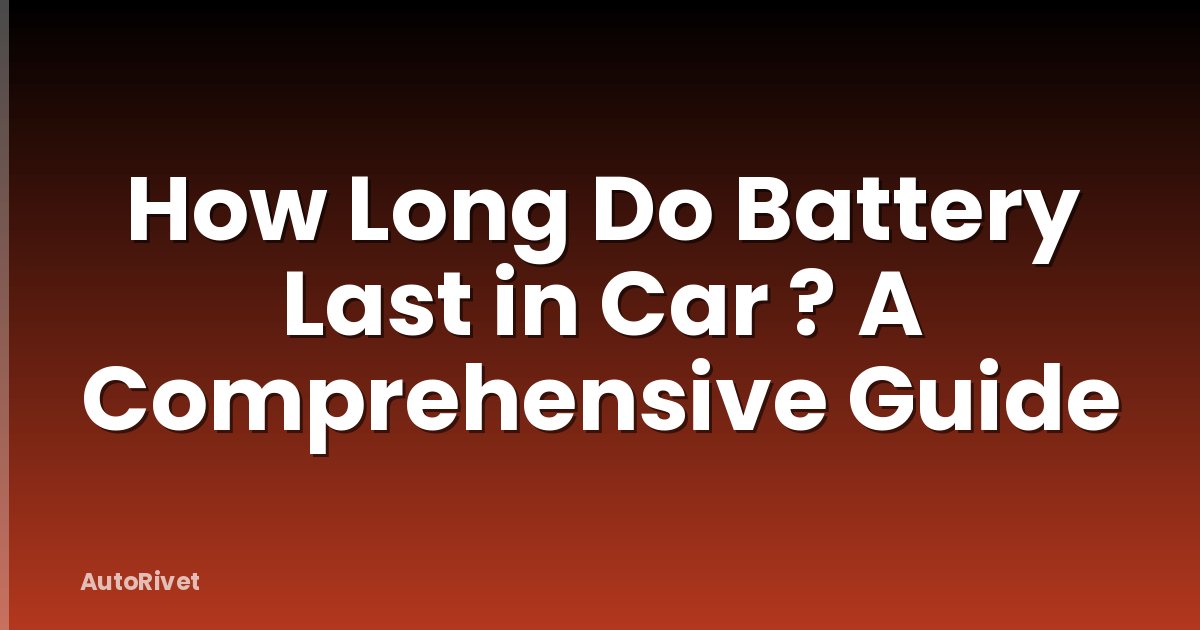 How Long Do Battery Last in Car ? A Comprehensive Guide