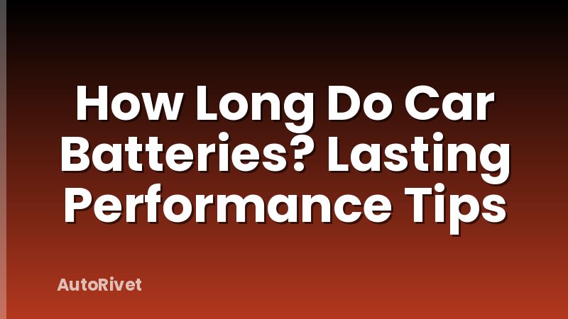 How Long Do Car Batteries? Lasting Performance Tips