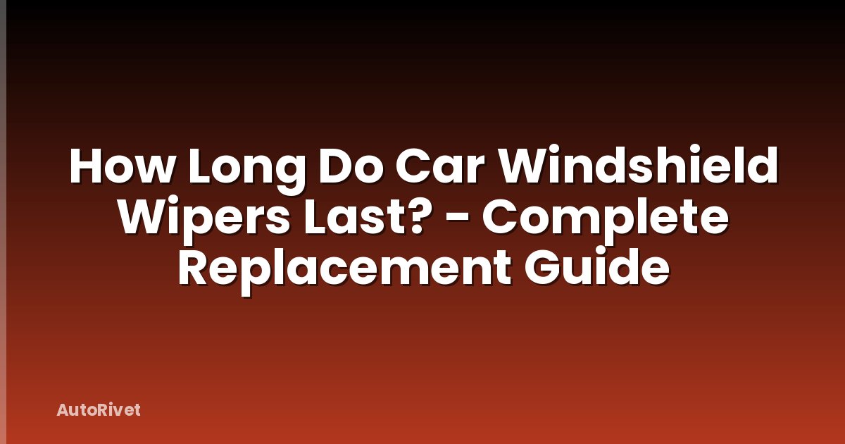 How Long Do Car Windshield Wipers Last? - Complete Replacement Guide