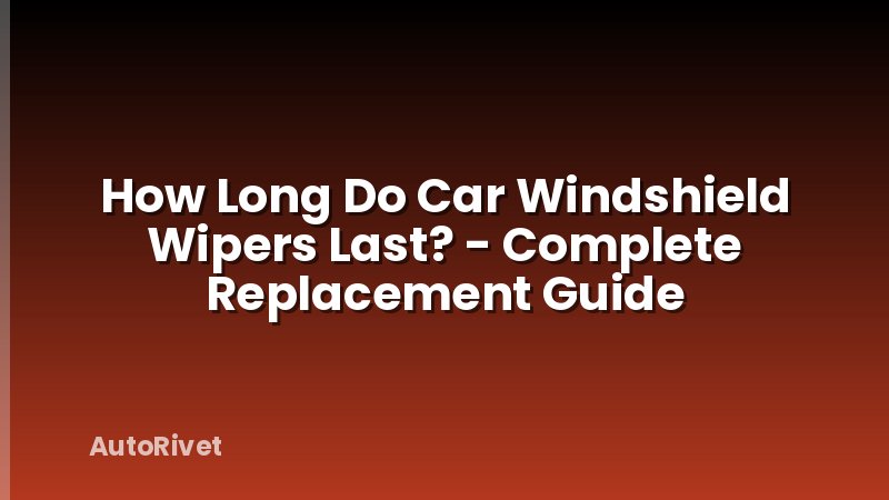 How Long Do Car Windshield Wipers Last? - Complete Replacement Guide